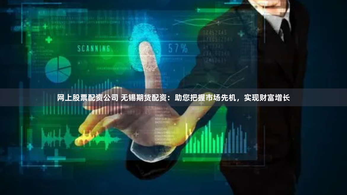 网上股票配资公司 无锡期货配资：助您把握市场先机，实现财富增长