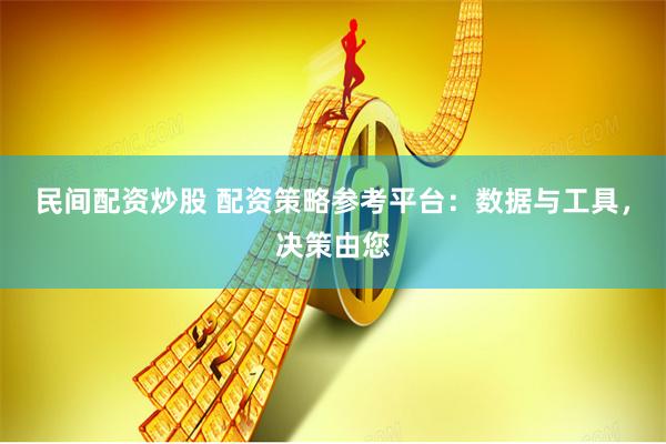民间配资炒股 配资策略参考平台：数据与工具，决策由您
