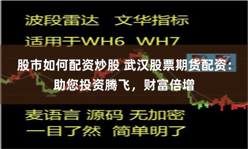 股市如何配资炒股 武汉股票期货配资：助您投资腾飞，财富倍增