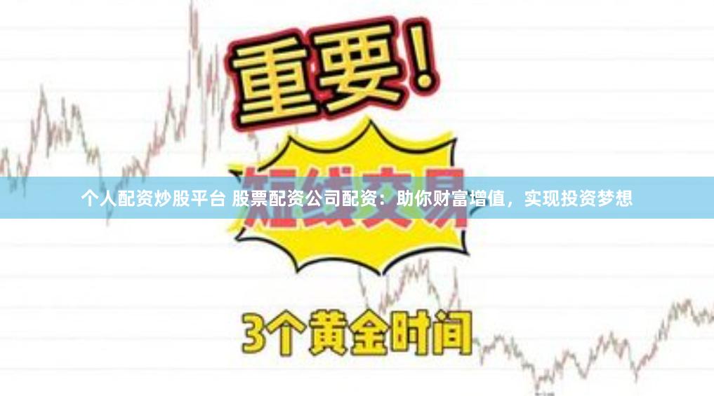 个人配资炒股平台 股票配资公司配资：助你财富增值，实现投资梦想