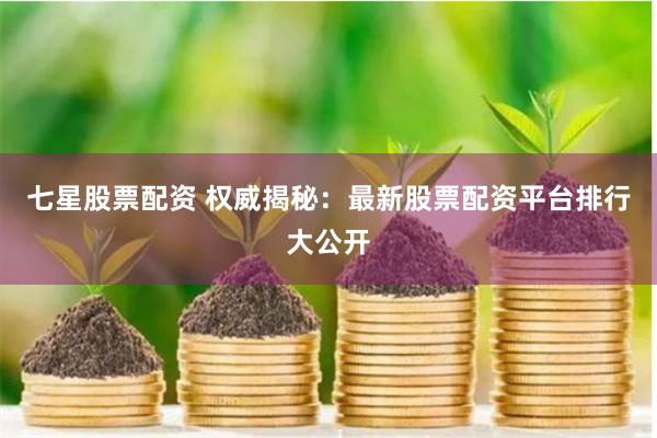 七星股票配资 权威揭秘：最新股票配资平台排行大公开