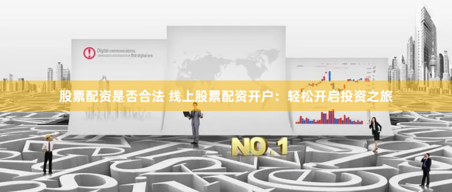 股票配资是否合法 线上股票配资开户：轻松开启投资之旅