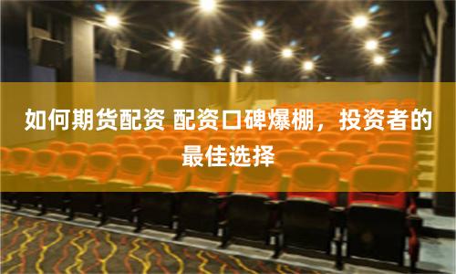 如何期货配资 配资口碑爆棚，投资者的最佳选择