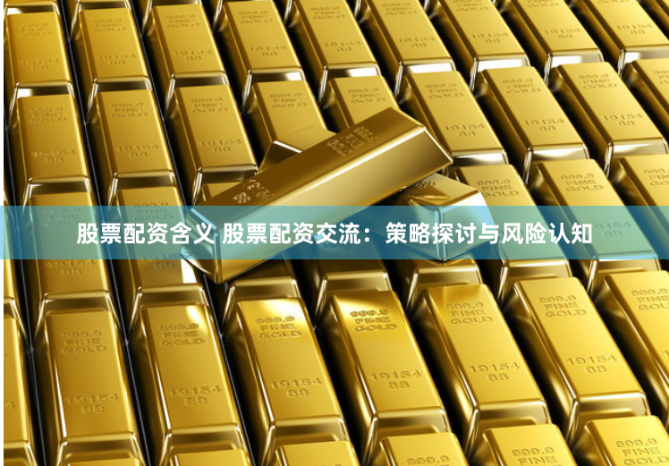 股票配资含义 股票配资交流：策略探讨与风险认知