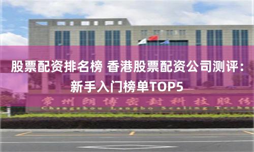股票配资排名榜 香港股票配资公司测评：新手入门榜单TOP5